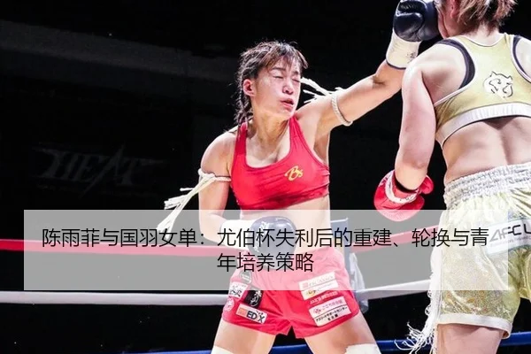 陈雨菲与国羽女单：尤伯杯失利后的重建、轮换与青年培养策略