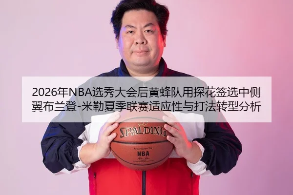 2026年NBA选秀大会后黄蜂队用探花签选中侧翼布兰登-米勒夏季联赛适应性与打法转型分析