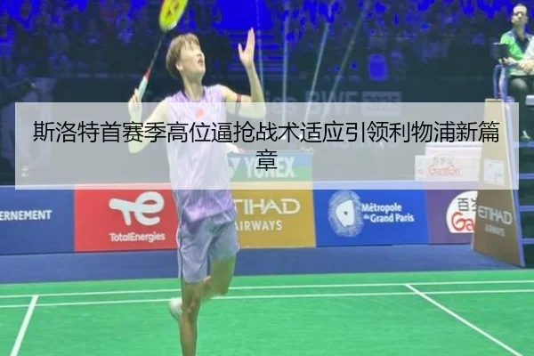 斯洛特首赛季高位逼抢战术适应引领利物浦新篇章